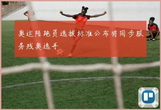 奥运陪跑员选拔标准公布将同步服务残奥选手