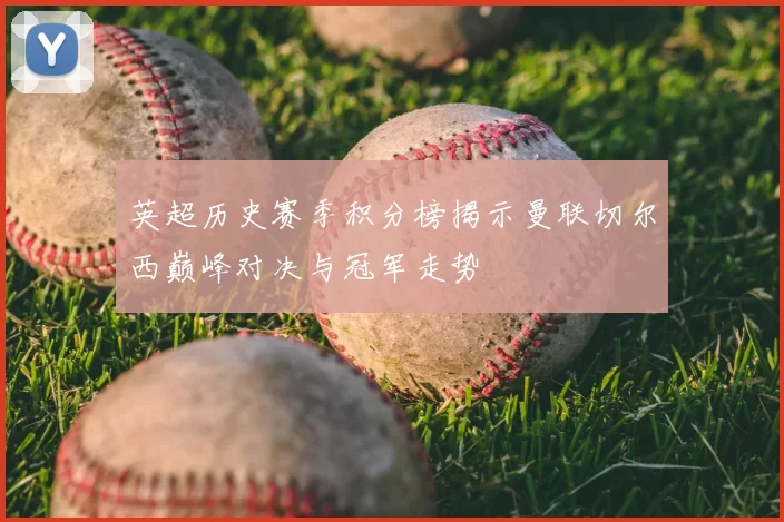 英超历史赛季积分榜揭示曼联切尔西巅峰对决与冠军走势