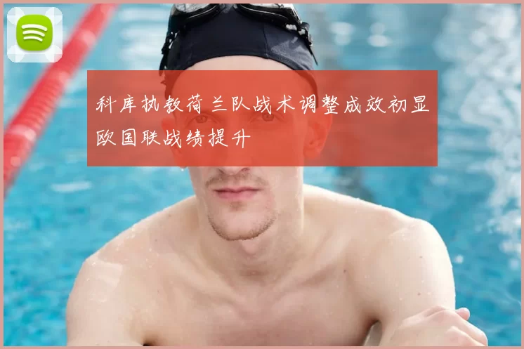 科库执教荷兰队战术调整成效初显欧国联战绩提升
