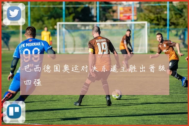 巴西德国奥运对决东道主胜出晋级四强