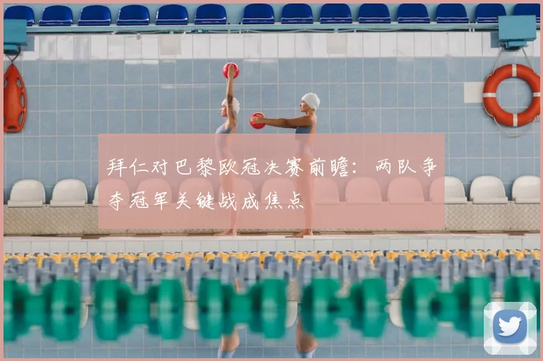 拜仁对巴黎欧冠决赛前瞻:两队争夺冠军关键战成焦点