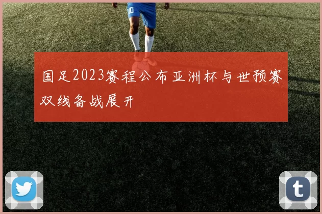 国足2023赛程公布亚洲杯与世预赛双线备战展开