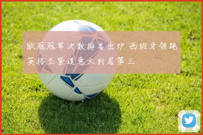 欧冠冠军次数排名出炉 西班牙领跑英格兰紧追意大利居第三