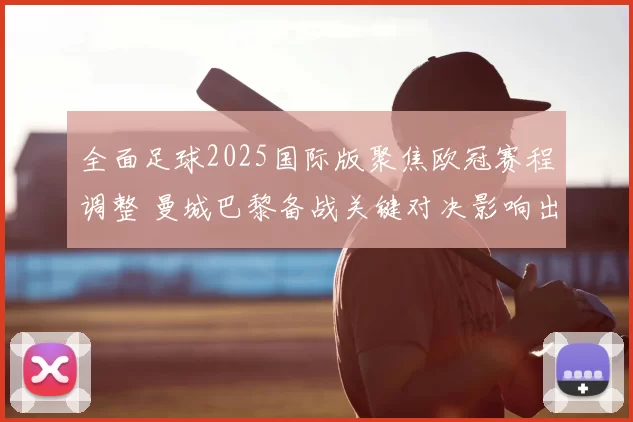 全面足球2025国际版聚焦欧冠赛程调整 曼城巴黎备战关键对决影响出线形势