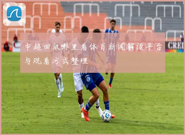 中超回放哪里看体育新闻解读平台与观看方式整理