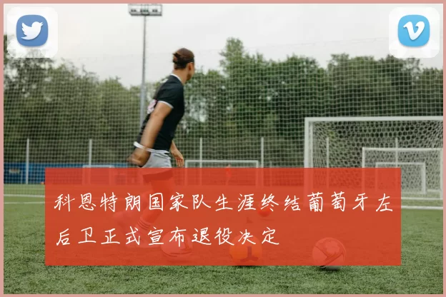 科恩特朗国家队生涯终结葡萄牙左后卫正式宣布退役决定