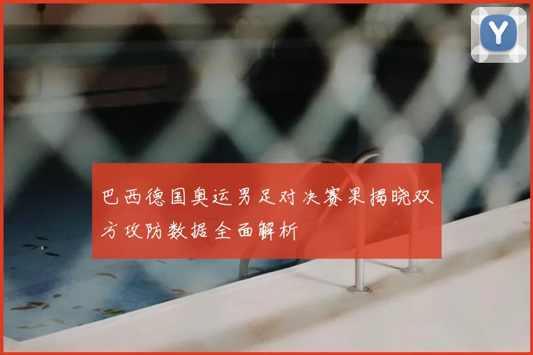 巴西德国奥运男足对决赛果揭晓双方攻防数据全面解析