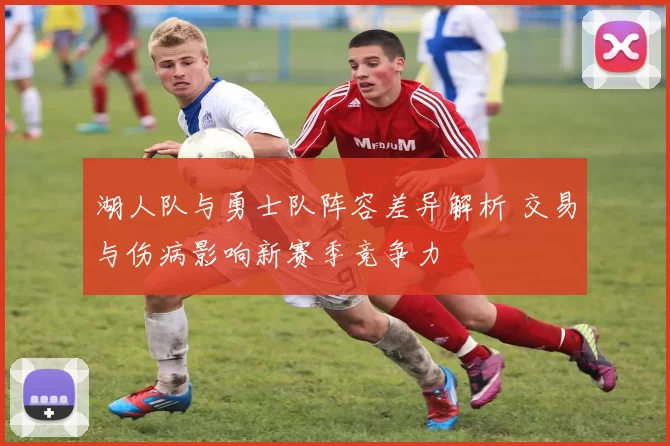 湖人队与勇士队阵容差异解析 交易与伤病影响新赛季竞争力