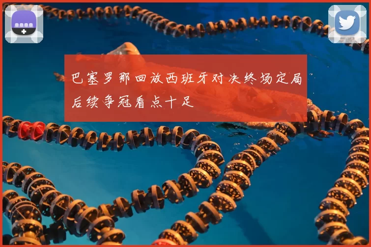 巴塞罗那回放西班牙对决终场定局后续争冠看点十足