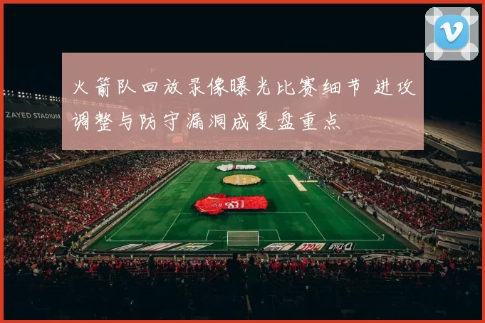 火箭队回放录像曝光比赛细节 进攻调整与防守漏洞成复盘重点