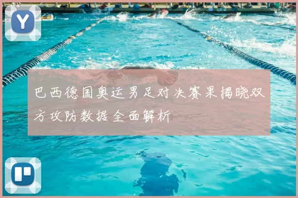 巴西德国奥运男足对决赛果揭晓双方攻防数据全面解析