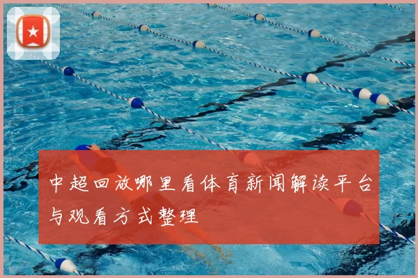 中超回放哪里看体育新闻解读平台与观看方式整理