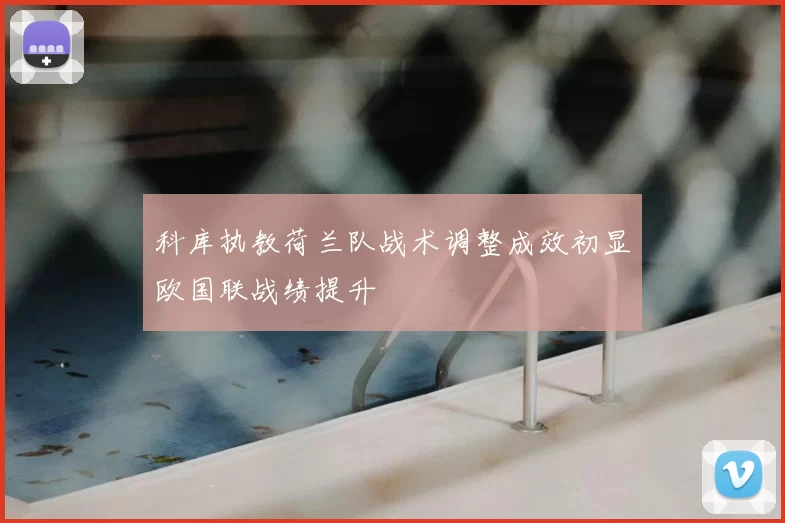 科库执教荷兰队战术调整成效初显欧国联战绩提升