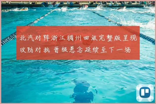 北汽对阵浙江稠州回放完整版呈现攻防对抗 晋级悬念延续至下一场