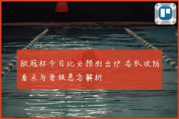 欧冠杯今日比分预测出炉 各队攻防看点与晋级悬念解析