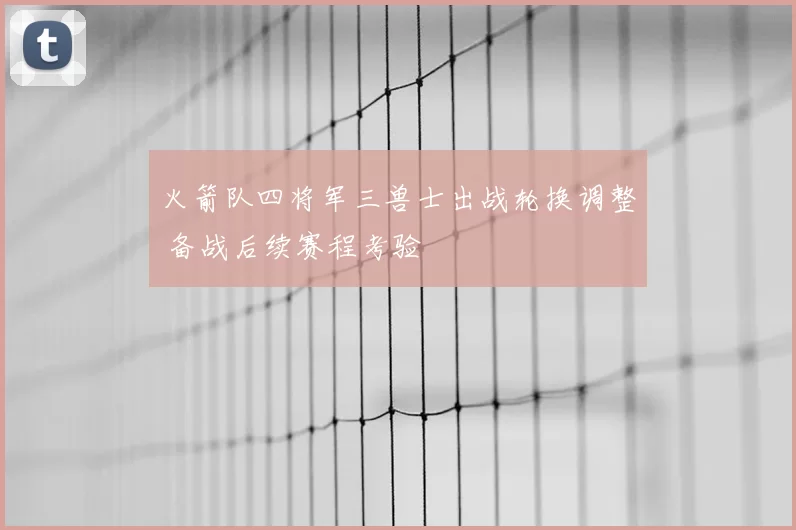 火箭队四将军三兽士出战轮换调整 备战后续赛程考验