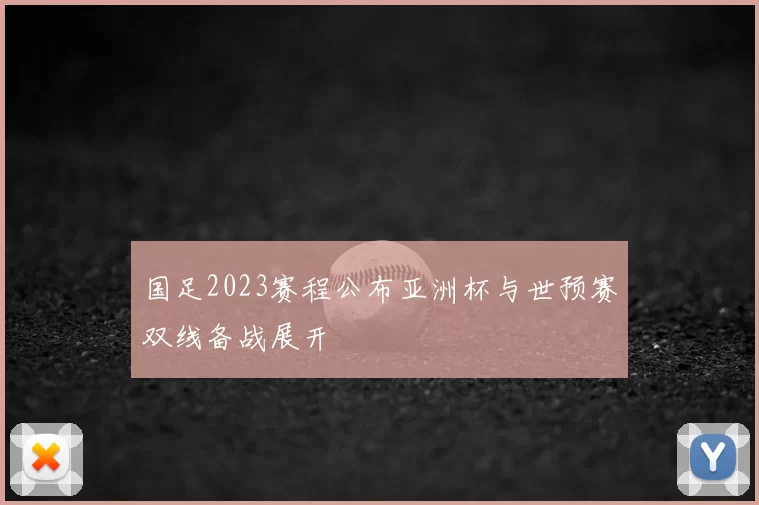 国足2023赛程公布亚洲杯与世预赛双线备战展开