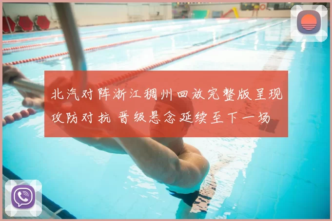 北汽对阵浙江稠州回放完整版呈现攻防对抗 晋级悬念延续至下一场