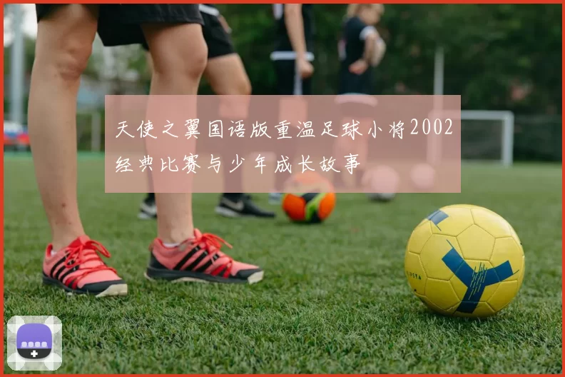 天使之翼国语版重温足球小将2002经典比赛与少年成长故事