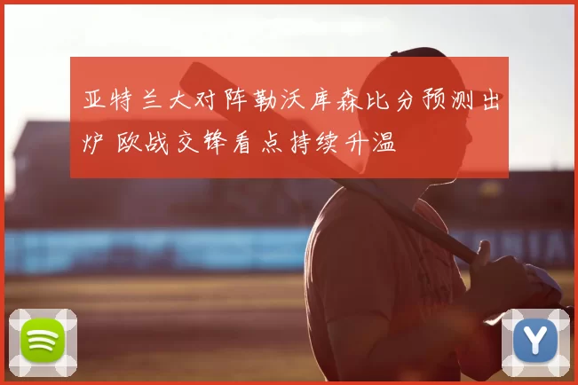 亚特兰大对阵勒沃库森比分预测出炉 欧战交锋看点持续升温