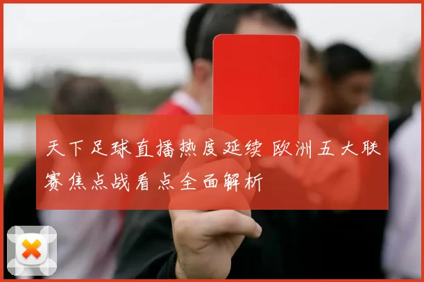 天下足球直播热度延续 欧洲五大联赛焦点战看点全面解析