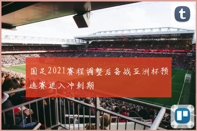 国足2021赛程调整后备战亚洲杯预选赛进入冲刺期