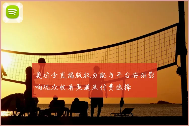 奥运会直播版权分配与平台安排影响观众收看渠道及付费选择