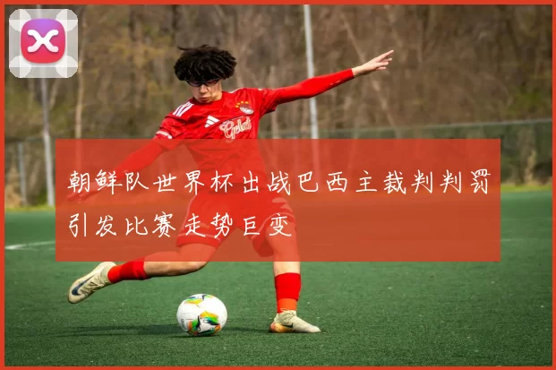 朝鲜队世界杯出战巴西主裁判判罚引发比赛走势巨变