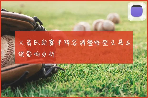 火箭队新赛季阵容调整哈登交易后续影响分析