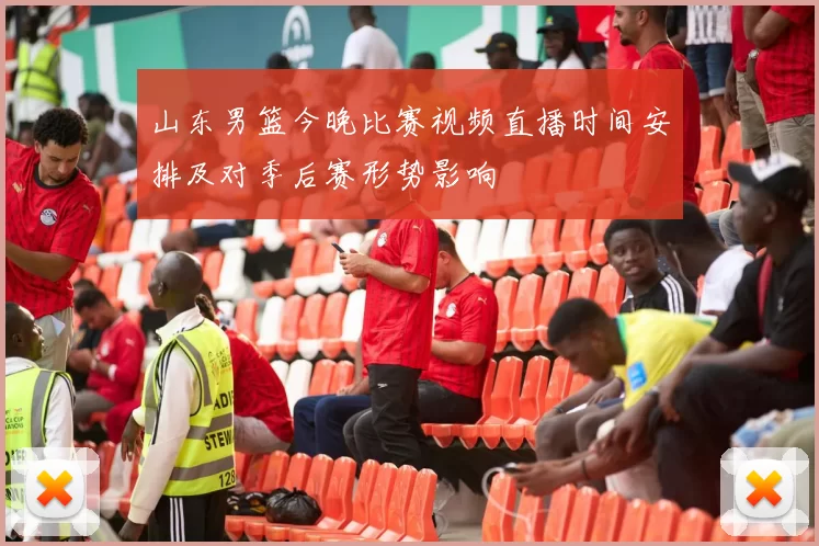 山东男篮今晚比赛视频直播时间安排及对季后赛形势影响