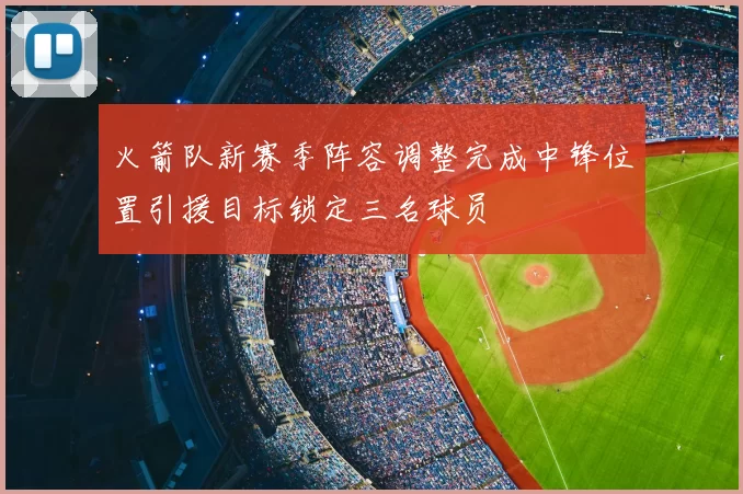 火箭队新赛季阵容调整完成中锋位置引援目标锁定三名球员