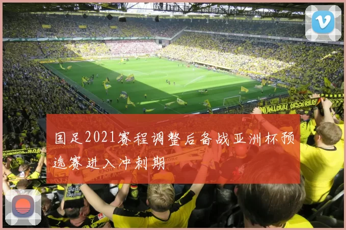国足2021赛程调整后备战亚洲杯预选赛进入冲刺期